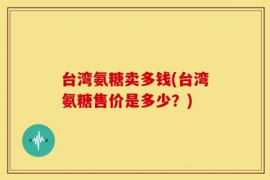 台湾氨糖卖多钱(台湾氨糖售价是多少？)