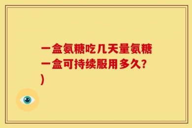 一盒氨糖吃几天量氨糖一盒可持续服用多久？)