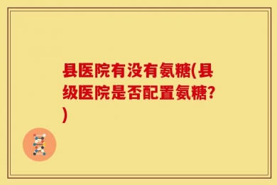县医院有没有氨糖(县级医院是否配置氨糖？)