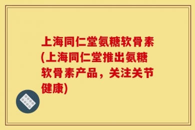 上海同仁堂氨糖软骨素(上海同仁堂推出氨糖软骨素产品，关注关节健康)