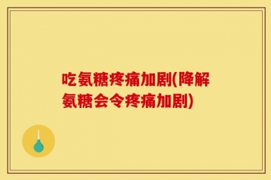 吃氨糖疼痛加剧(降解氨糖会令疼痛加剧)