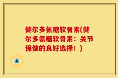 健尔多氨糖软骨素(健尔多氨糖软骨素：关节保健的良好选择！)