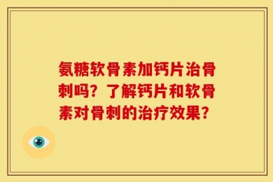 氨糖软骨素加钙片治骨刺吗？了解钙片和软骨素对骨刺的治疗效果？