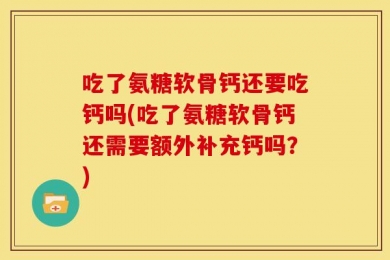 吃了氨糖软骨钙还要吃钙吗(吃了氨糖软骨钙还需要额外补充钙吗？)