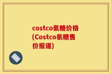 costco氨糖价格(Costco氨糖售价报道)