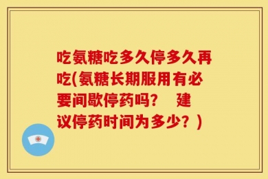 吃氨糖吃多久停多久再吃(氨糖长期服用有必要间歇停药吗？  建议停药时间为多少？)