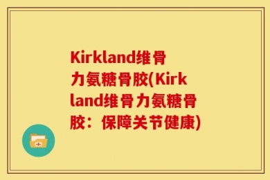 Kirkland维骨力氨糖骨胶(Kirkland维骨力氨糖骨胶：保障关节健康)