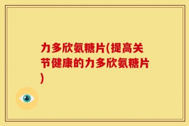 力多欣氨糖片(提高关节健康的力多欣氨糖片)