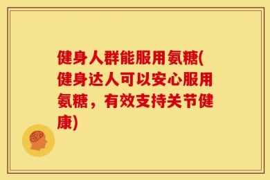 健身人群能服用氨糖(健身达人可以安心服用氨糖，有效支持关节健康)