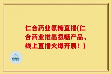仁合药业氨糖直播(仁合药业推出氨糖产品，线上直播火爆开展！)