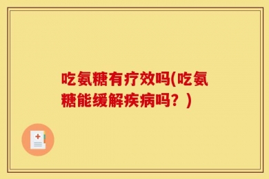 吃氨糖有疗效吗(吃氨糖能缓解疾病吗？)