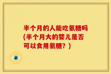 半个月的人能吃氨糖吗(半个月大的婴儿是否可以食用氨糖？)