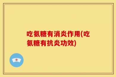 吃氨糖有消炎作用(吃氨糖有抗炎功效)