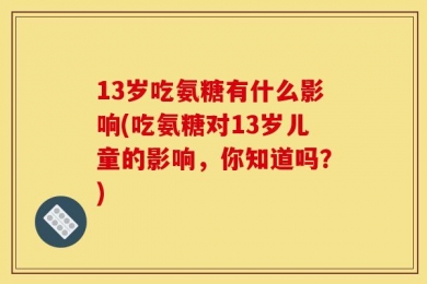 13岁吃氨糖有什么影响(吃氨糖对13岁儿童的影响，你知道吗？)
