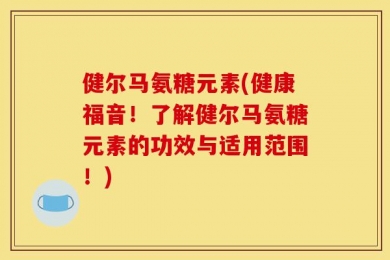 健尔马氨糖元素(健康福音！了解健尔马氨糖元素的功效与适用范围！)