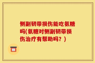 侧副韧带损伤能吃氨糖吗(氨糖对侧副韧带损伤治疗有帮助吗？)