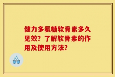 健力多氨糖软骨素多久见效？了解软骨素的作用及使用方法？