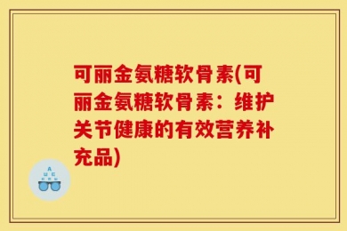 可丽金氨糖软骨素(可丽金氨糖软骨素：维护关节健康的有效营养补充品)