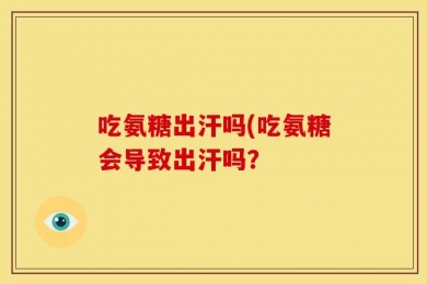 吃氨糖出汗吗(吃氨糖会导致出汗吗？