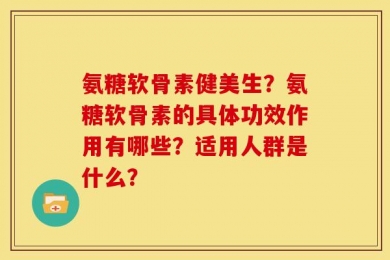 氨糖软骨素健美生？氨糖软骨素的具体功效作用有哪些？适用人群是什么？