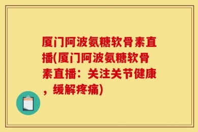 厦门阿波氨糖软骨素直播(厦门阿波氨糖软骨素直播：关注关节健康，缓解疼痛)