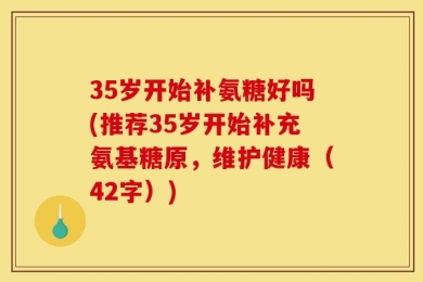 35岁开始补氨糖好吗(推荐35岁开始补充氨基糖原，维护健康（42字）)