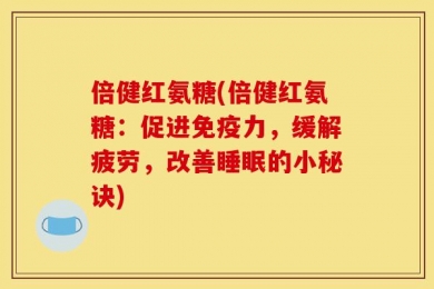 倍健红氨糖(倍健红氨糖：促进免疫力，缓解疲劳，改善睡眠的小秘诀)