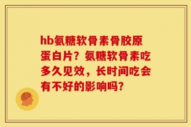 hb氨糖软骨素骨胶原蛋白片？氨糖软骨素吃多久见效，长时间吃会有不好的影响吗？