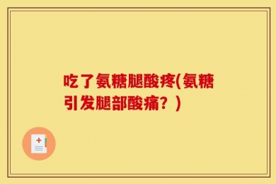 吃了氨糖腿酸疼(氨糖引发腿部酸痛？)