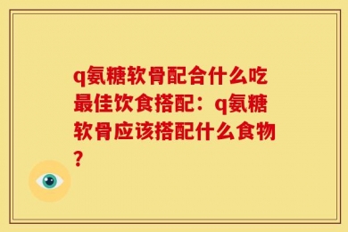 q氨糖软骨配合什么吃最佳饮食搭配：q氨糖软骨应该搭配什么食物？
