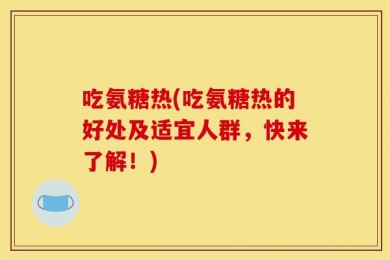吃氨糖热(吃氨糖热的好处及适宜人群，快来了解！)