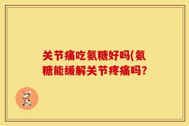 关节痛吃氨糖好吗(氨糖能缓解关节疼痛吗？