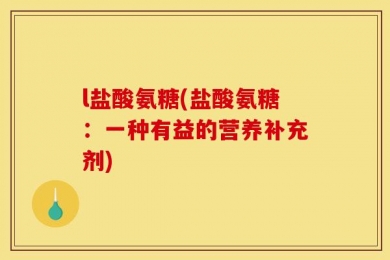 l盐酸氨糖(盐酸氨糖：一种有益的营养补充剂)