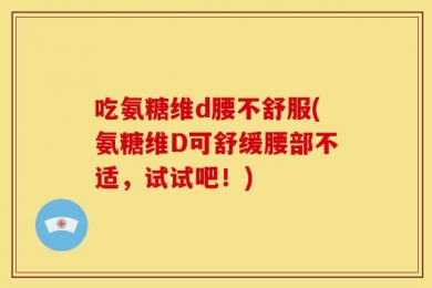 吃氨糖维d腰不舒服(氨糖维D可舒缓腰部不适，试试吧！)