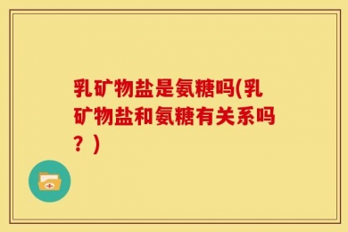 乳矿物盐是氨糖吗(乳矿物盐和氨糖有关系吗？)