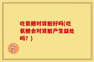 吃氨糖对肾脏好吗(吃氨糖会对肾脏产生益处吗？)