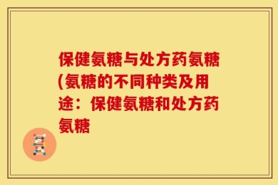 保健氨糖与处方药氨糖(氨糖的不同种类及用途：保健氨糖和处方药氨糖