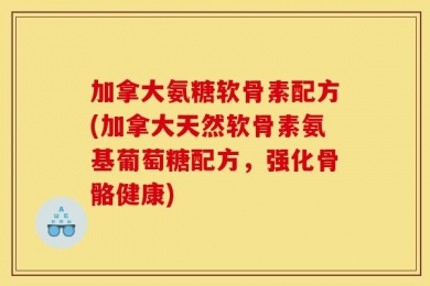 加拿大氨糖软骨素配方(加拿大天然软骨素氨基葡萄糖配方，强化骨骼健康)