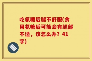 吃氨糖后腿不舒服(食用氨糖后可能会有腿部不适，该怎么办？41字)