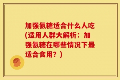 加强氨糖适合什么人吃(适用人群大解析：加强氨糖在哪些情况下最适合食用？)