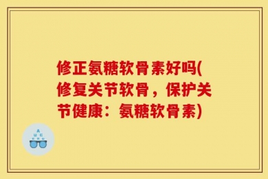 修正氨糖软骨素好吗(修复关节软骨，保护关节健康：氨糖软骨素)