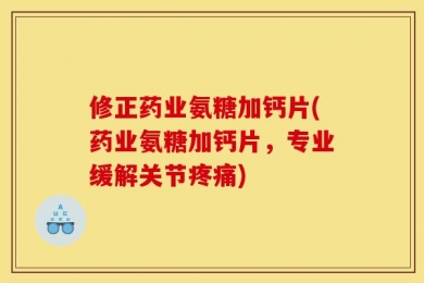 修正药业氨糖加钙片(药业氨糖加钙片，专业缓解关节疼痛)