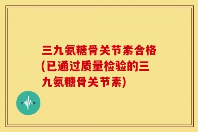 三九氨糖骨关节素合格(已通过质量检验的三九氨糖骨关节素)