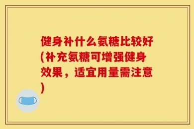 健身补什么氨糖比较好(补充氨糖可增强健身效果，适宜用量需注意)