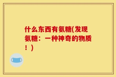 什么东西有氨糖(发现氨糖：一种神奇的物质！)