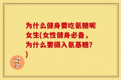 为什么健身要吃氨糖呢女生(女性健身必备，为什么要摄入氨基糖？)