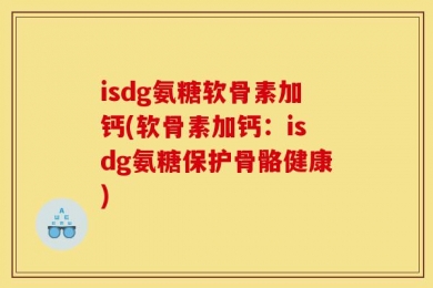 isdg氨糖软骨素加钙(软骨素加钙：isdg氨糖保护骨骼健康)