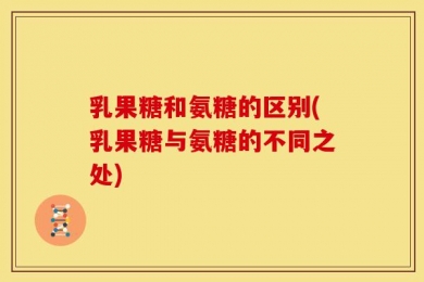 乳果糖和氨糖的区别(乳果糖与氨糖的不同之处)