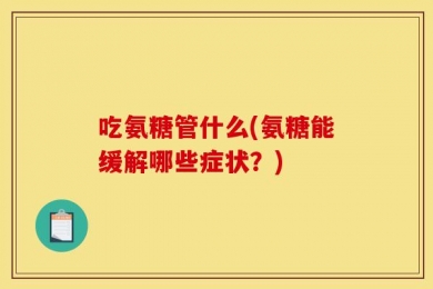 吃氨糖管什么(氨糖能缓解哪些症状？)