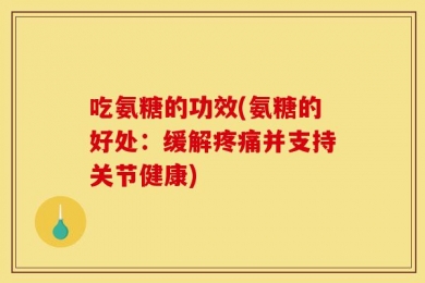 吃氨糖的功效(氨糖的好处：缓解疼痛并支持关节健康)